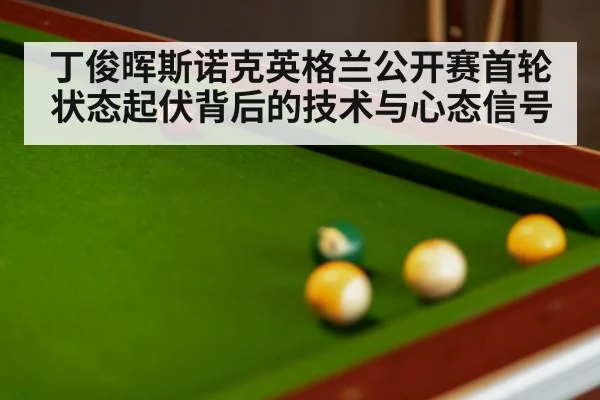 丁俊晖斯诺克英格兰公开赛首轮状态起伏背后的技术与心态信号