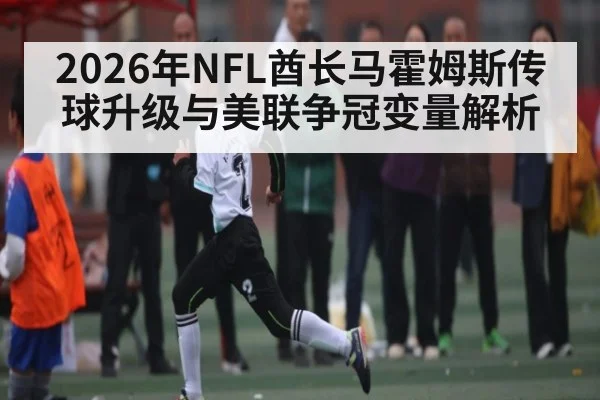 2026年NFL酋长马霍姆斯传球升级与美联争冠变量解析
