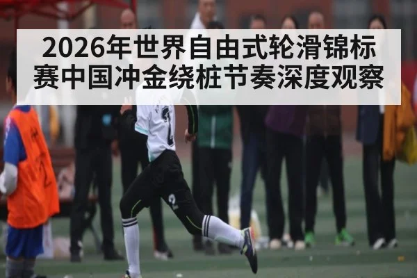 2026年世界自由式轮滑锦标赛中国冲金绕桩节奏深度观察