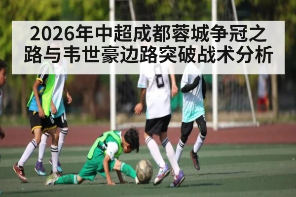 2026年中超成都蓉城争冠之路与韦世豪边路突破战术分析
