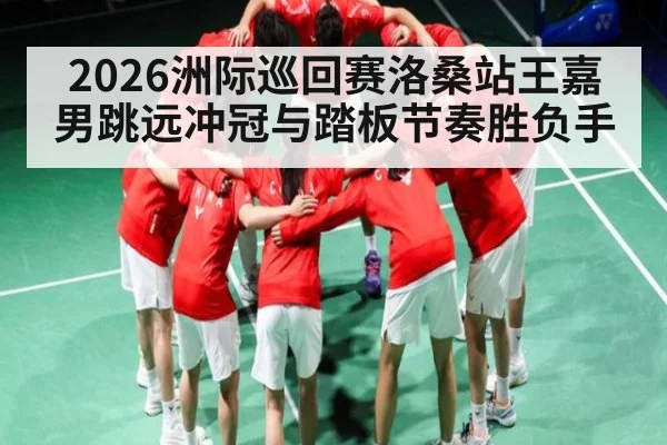 2026洲际巡回赛洛桑站王嘉男跳远冲冠与踏板节奏胜负手